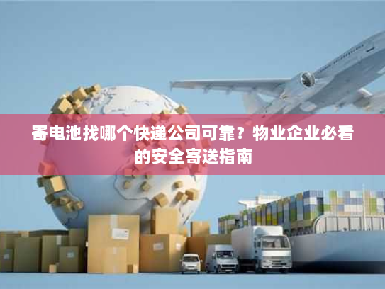 寄电池找哪个快递公司可靠?物业企业必看的安全寄送指南 寄电池找哪个快递公司可靠?物业企业必看的安全寄送指南