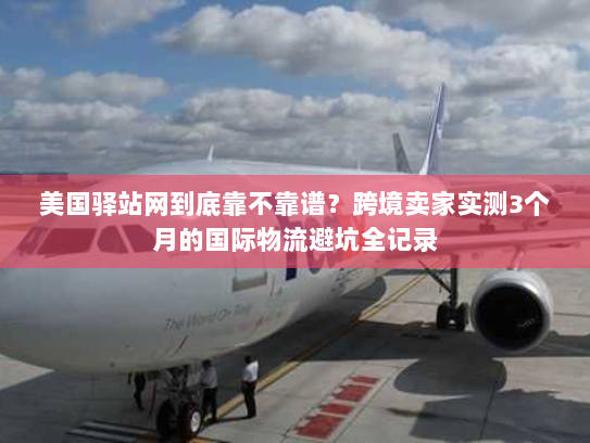 美国驿站网到底靠不靠谱？跨境卖家实测3个月的国际物流避坑全记录
