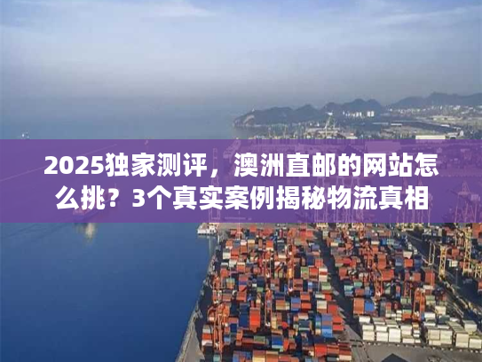 2025独家测评，澳洲直邮的网站怎么挑？3个真实案例揭秘物流真相