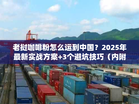 老挝咖啡粉怎么运到中国？2025年最新实战方案+3个避坑技巧（内附清关数据）