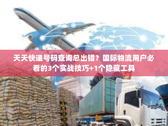 天天快递号码查询总出错？国际物流用户必看的3个实战技巧+1个隐藏工具