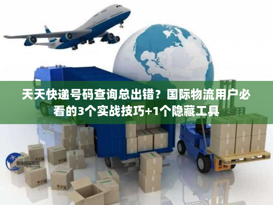 天天快递号码查询总出错？国际物流用户必看的3个实战技巧+1个隐藏工具