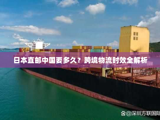 日本直邮中国要多久?跨境物流时效全解析 日本直邮中国要多久?跨境物流时效全解析