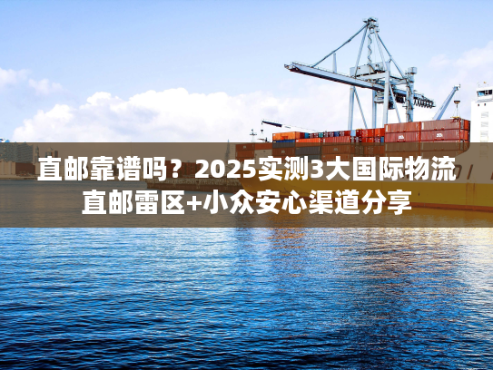 直邮靠谱吗？2025实测3大国际物流直邮雷区+小众安心渠道分享