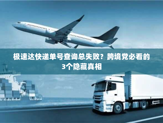 极速达快递单号查询总失败？跨境党必看的3个隐藏真相