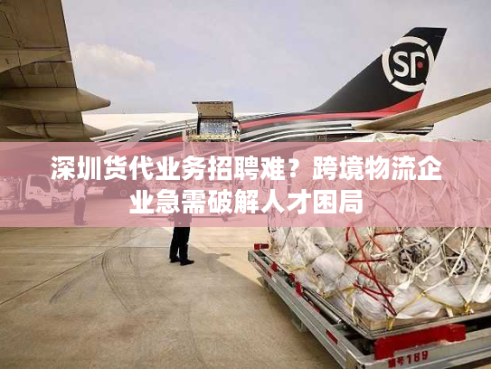深圳货代业务招聘难？跨境物流企业急需破解人才困局
