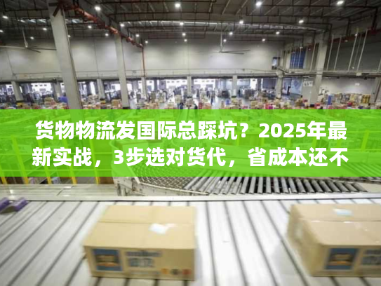 货物物流发国际总踩坑?2025年最新实战,3步选对货代,省成本还不丢货 货物物流发国际总踩坑?2025年最新实战,3步选对货代,省成本还不丢货