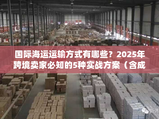 国际海运运输方式有哪些？2025年跨境卖家必知的5种实战方案（含成本对比）