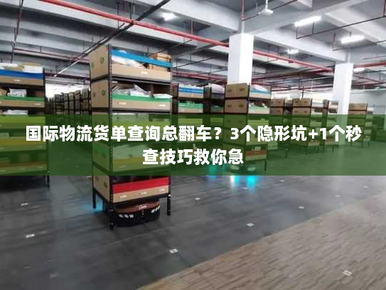 国际物流货单查询总翻车？3个隐形坑+1个秒查技巧救你急