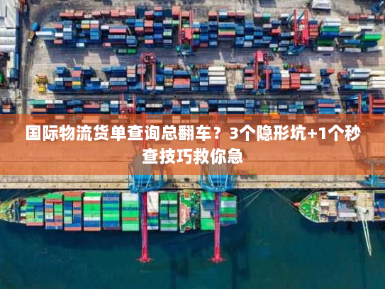 国际物流货单查询总翻车？3个隐形坑+1个秒查技巧救你急