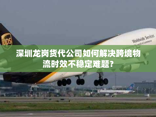 深圳龙岗货代公司如何解决跨境物流时效不稳定难题？