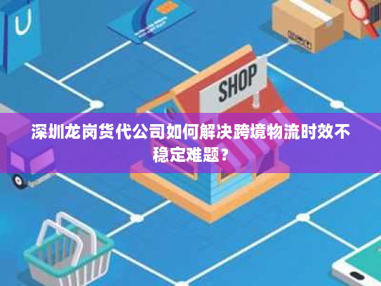 深圳龙岗货代公司如何解决跨境物流时效不稳定难题? 深圳龙岗货代公司如何解决跨境物流时效不稳定难题?