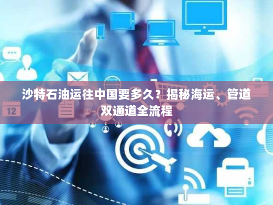 沙特石油运往中国要多久?揭秘海运、管道双通道全流程 沙特石油运往中国要多久?揭秘海运、管道双通道全流程
