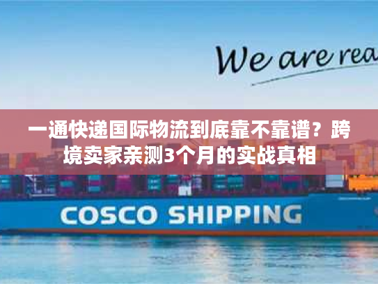一通快递国际物流到底靠不靠谱?跨境卖家亲测3个月的实战真相 一通快递国际物流到底靠不靠谱?跨境卖家亲测3个月的实战真相