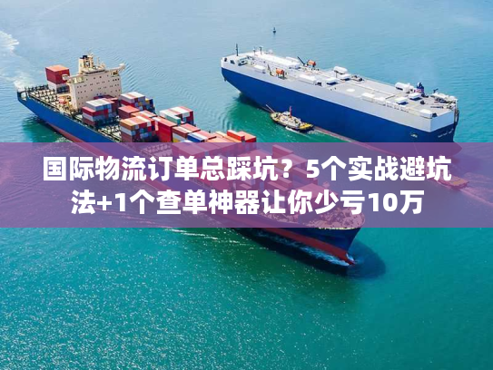 国际物流订单总踩坑?5个实战避坑法+1个查单神器让你少亏10万 国际物流订单总踩坑?5个实战避坑法+1个查单神器让你少亏10万