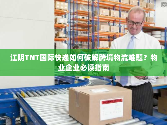 江阴TNT国际快递如何破解跨境物流难题?物业企业必读指南 江阴TNT国际快递如何破解跨境物流难题?物业企业必读指南