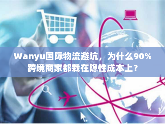 Wanyu国际物流避坑,为什么90%跨境商家都栽在隐性成本上? Wanyu国际物流避坑,为什么90%跨境商家都栽在隐性成本上?