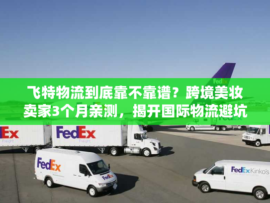 飞特物流到底靠不靠谱？跨境美妆卖家3个月亲测，揭开国际物流避坑真相