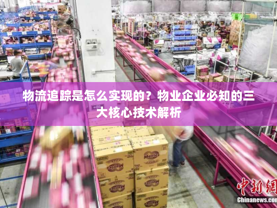 物流追踪是怎么实现的?物业企业必知的三大核心技术解析 物流追踪是怎么实现的?物业企业必知的三大核心技术解析