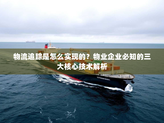 物流追踪是怎么实现的?物业企业必知的三大核心技术解析 物流追踪是怎么实现的?物业企业必知的三大核心技术解析