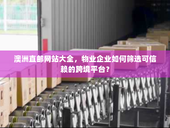 澳洲直邮网站大全,物业企业如何筛选可信赖的跨境平台? 澳洲直邮网站大全,物业企业如何筛选可信赖的跨境平台?