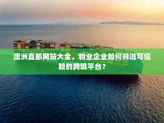 澳洲直邮网站大全,物业企业如何筛选可信赖的跨境平台? 澳洲直邮网站大全,物业企业如何筛选可信赖的跨境平台?