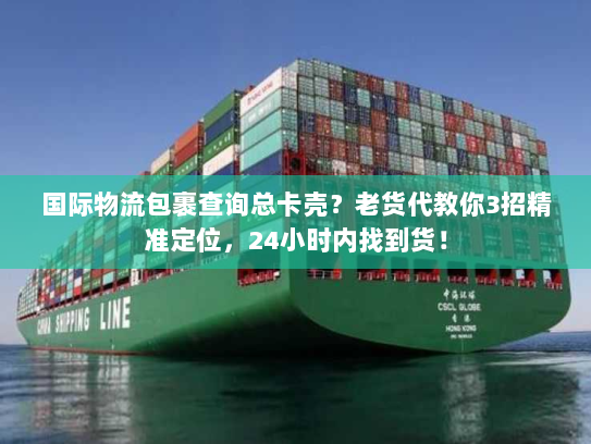 国际物流包裹查询总卡壳？老货代教你3招精准定位，24小时内找到货！