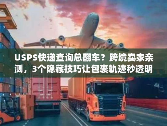 USPS快递查询总翻车？跨境卖家亲测，3个隐藏技巧让包裹轨迹秒透明