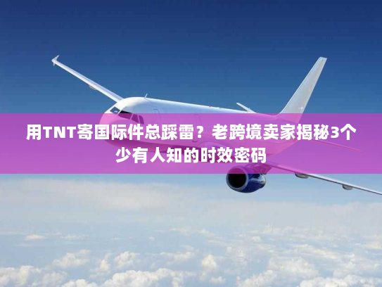 用TNT寄国际件总踩雷？老跨境卖家揭秘3个少有人知的时效密码