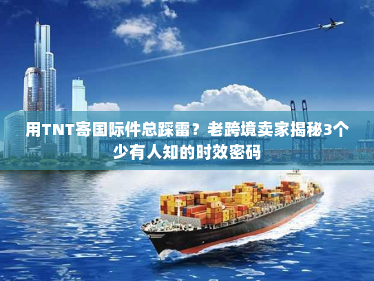 用TNT寄国际件总踩雷？老跨境卖家揭秘3个少有人知的时效密码