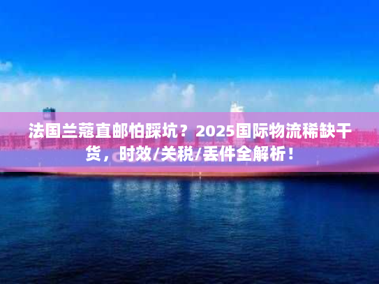 法国兰蔻直邮怕踩坑？2025国际物流稀缺干货，时效/关税/丢件全解析！