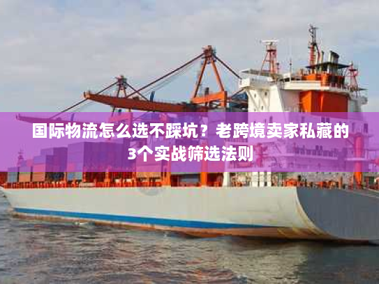 国际物流怎么选不踩坑？老跨境卖家私藏的3个实战筛选法则