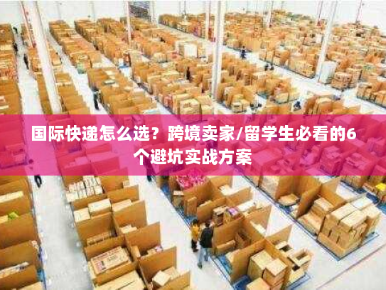 国际快递怎么选？跨境卖家/留学生必看的6个避坑实战方案