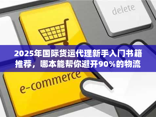 2025年国际货运代理新手入门书籍推荐，哪本能帮你避开90%的物流坑？