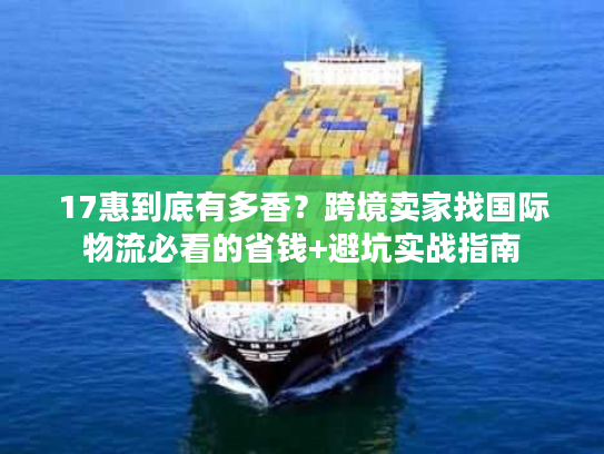 17惠到底有多香？跨境卖家找国际物流必看的省钱+避坑实战指南