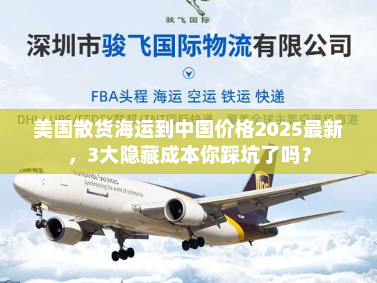 美国散货海运到中国价格2025最新，3大隐藏成本你踩坑了吗？