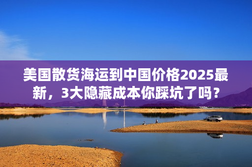 美国散货海运到中国价格2025最新，3大隐藏成本你踩坑了吗？