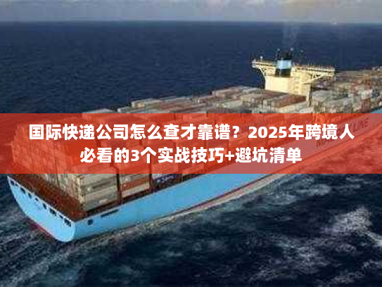 国际快递公司怎么查才靠谱？2025年跨境人必看的3个实战技巧+避坑清单