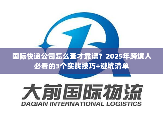 国际快递公司怎么查才靠谱？2025年跨境人必看的3个实战技巧+避坑清单