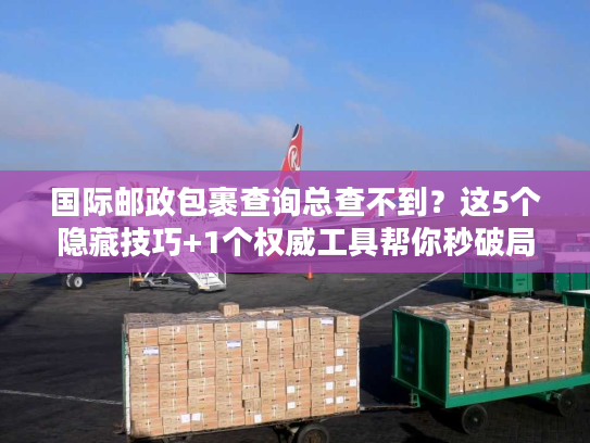 国际邮政包裹查询总查不到?这5个隐藏技巧+1个权威工具帮你秒破局 国际邮政包裹查询总查不到?这5个隐藏技巧+1个权威工具帮你秒破局