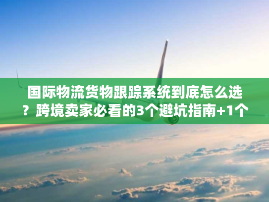 国际物流货物跟踪系统到底怎么选？跨境卖家必看的3个避坑指南+1个实战案例