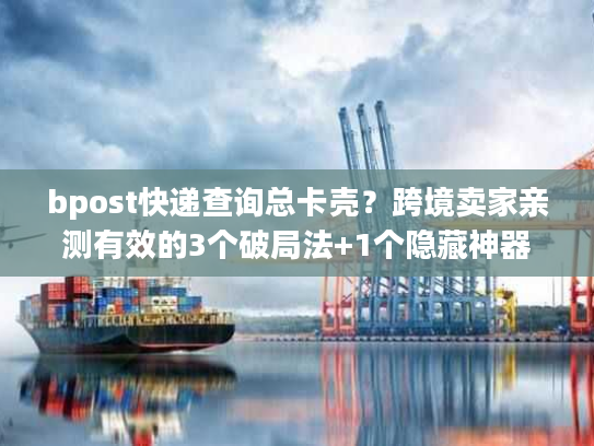 bpost快递查询总卡壳?跨境卖家亲测有效的3个破局法+1个隐藏神器 bpost快递查询总卡壳?跨境卖家亲测有效的3个破局法+1个隐藏神器