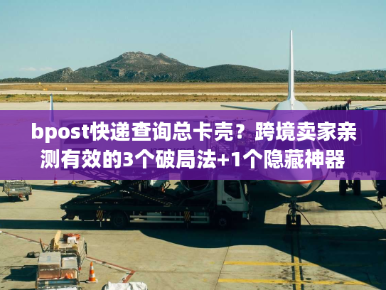 bpost快递查询总卡壳?跨境卖家亲测有效的3个破局法+1个隐藏神器 bpost快递查询总卡壳?跨境卖家亲测有效的3个破局法+1个隐藏神器