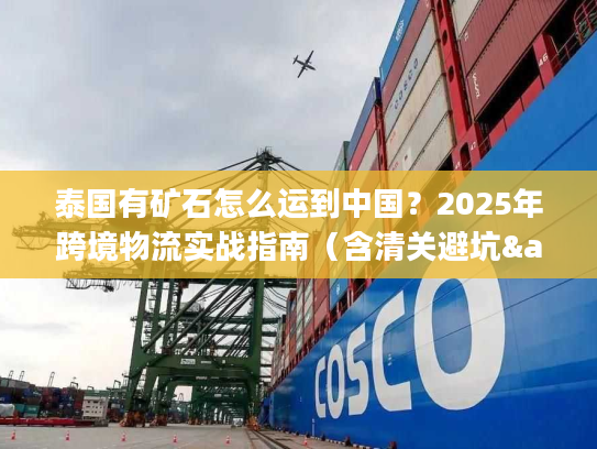 泰国有矿石怎么运到中国？2025年跨境物流实战指南（含清关避坑&成本优化）