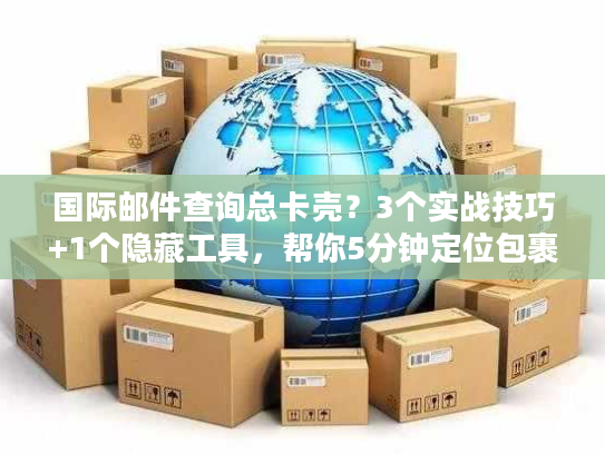 国际邮件查询总卡壳？3个实战技巧+1个隐藏工具，帮你5分钟定位包裹