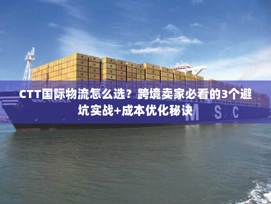 CTT国际物流怎么选？跨境卖家必看的3个避坑实战+成本优化秘诀