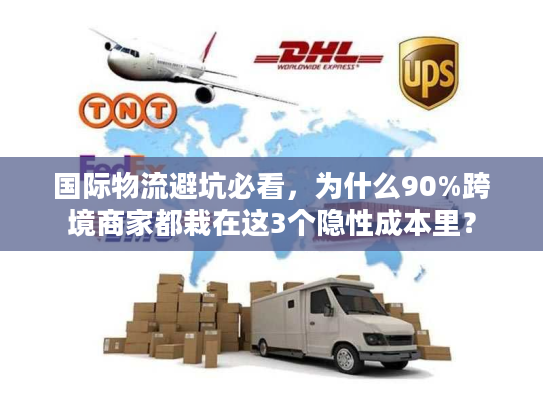 国际物流避坑必看，为什么90%跨境商家都栽在这3个隐性成本里？