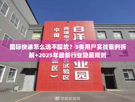 国际快递怎么选不踩坑？3类用户实战案例拆解+2025年最新行业隐藏规则