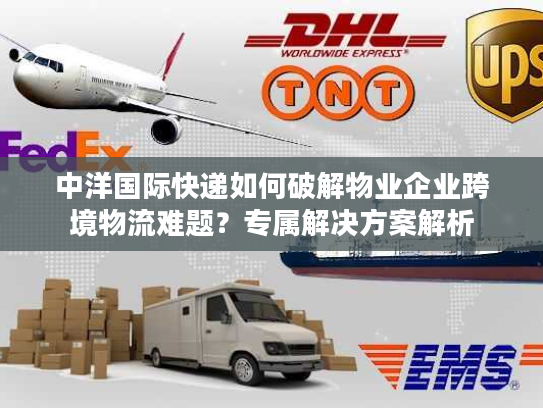 中洋国际快递如何破解物业企业跨境物流难题？专属解决方案解析