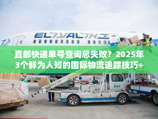 直邮快递单号查询总失败？2025年3个鲜为人知的国际物流追踪技巧+实战案例